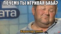 почему ты игривая баба? 