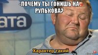 -почему ты гонишь на рулькова? 