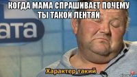 когда мама спрашивает почему ты такой лентяй 