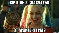 хочешь я спасу тебя от архитектуры?