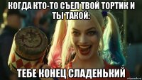 когда кто-то съел твой тортик и ты такой: тебе конец сладенький