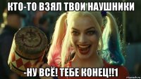 кто-то взял твои наушники -ну всё! тебе конец!!1