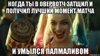 когда ты в овервотч затщил и получил лучший момент матча и умылся палмаливом