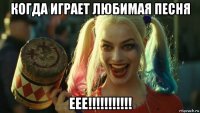 когда играет любимая песня еее!!!!!!!!!!!