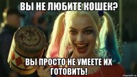 вы не любите кошек? вы просто не умеете их готовить!