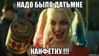 надо было датьмне канфетку !!!