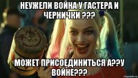 неужели война у гастера и чернички ??? может присоединиться а??у войне???