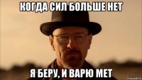 когда сил больше нет я беру, и варю мет