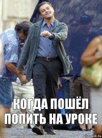 когда пошёл попить на уроке