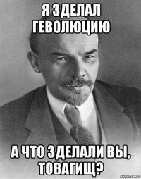 я зделал геволюцию а что зделали вы, товагищ?