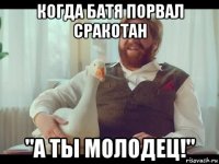 когда батя порвал сракотан "а ты молодец!"