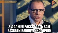  я должен рассказать вам захватывающую историю