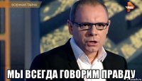  мы всегда говорим правду