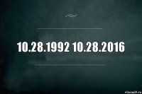 10.28.1992 10.28.2016