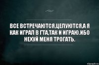 Все встречаются,целуются,а я как играл в ГТА,так и играю.Ибо нехуй меня трогать.