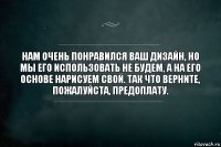 Нам очень понравился ваш дизайн, но мы его использовать не будем, а на его основе нарисуем свой. Так что верните, пожалуйста, предоплату.