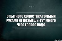 ОПЫТНОГО ХОЛОСТЯКА ГОЛЫМИ РУКАМИ НЕ ВОЗМЕШЬ-ТУТ МНОГО ЧЕГО ГОЛОГО НАДО