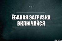 ёбаная загрузка включайся