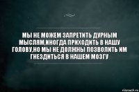 МЫ НЕ МОЖЕМ ЗАПРЕТИТЬ ДУРНЫМ МЫСЛЯМ,ИНОГДА ПРИХОДИТЬ В НАШУ ГОЛОВУ,НО МЫ НЕ ДОЛЖНЫ ПОЗВОЛИТЬ ИМ ГНЕЗДИТЬСЯ В НАШЕМ МОЗГУ