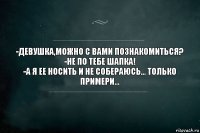 -ДЕВУШКА,МОЖНО С ВАМИ ПОЗНАКОМИТЬСЯ?
-НЕ ПО ТЕБЕ ШАПКА!
-А Я ЕЕ НОСИТЬ И НЕ СОБЕРАЮСЬ... ТОЛЬКО ПРИМЕРИ...