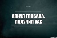 апнул глобала, получил VAC