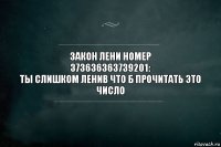 ЗАКОН ЛЕНИ НОМЕР
373636363739201:
ТЫ СЛИШКОМ ЛЕНИВ ЧТО Б ПРОЧИТАТЬ ЭТО
ЧИСЛО