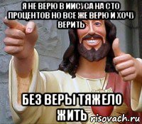 я не верю в иисуса на сто процентов но все же верю и хочу верить без веры тяжело жить