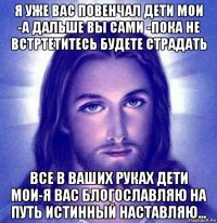 я уже вас повенчал дети мои -а дальше вы сами -пока не встртетитесь будете страдать все в ваших руках дети мои-я вас блогославляю на путь истинный наставляю...