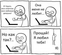 О! Круто, мне ответила моя любимая девушка! Она меня не любит... Но как так?.. Прощай! Я любил тебя!