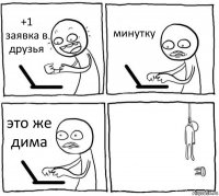 +1 заявка в друзья минутку это же дима 