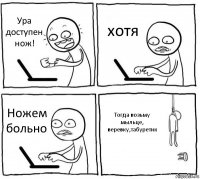 Ура доступен нож! хотя Ножем больно Тогда возьму мыльце, веревку,табуретик