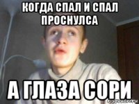когда спал и спал проснулса а глаза сори