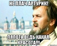 не плач артурик! ляпота ведь какая, красота!!!