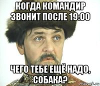 когда командир звонит после 19:00 чего тебе ещё надо, собака?