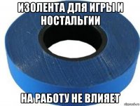 изолента для игры и ностальгии на работу не влияет