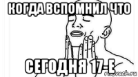 когда вспомнил что сегодня 17-е