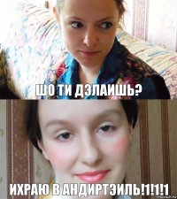 ШО ТИ ДЭЛАИШЬ? ИХРАЮ В АНДИРТЭИЛЬ!1!1!1