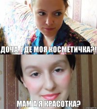 доча, где моя косметичка?! МАМ а я красотка?