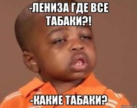 -лениза где все табаки?! -какие табаки?