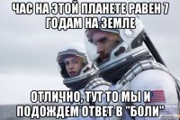 час на этой планете равен 7 годам на земле отлично, тут то мы и подождем ответ в "боли"