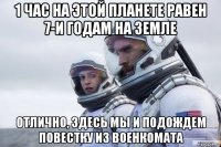 1 час на этой планете равен 7-и годам на земле отлично, здесь мы и подождем повестку из военкомата