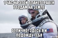 1 час на этой планете равен 7 годам на земле отлично! здесь я и подожду тебя