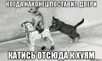 когда наконец поставил двери катись отсюда к хуям