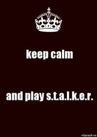 keep calm and play s.t.a.l.k.e.r.