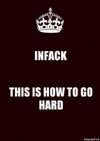 INFACK THIS IS HOW TO GO HARD