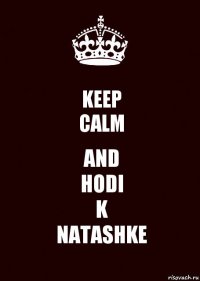 KEEP
CALM AND
HODI
K
NATASHKE