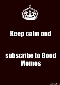 Keep calm and subscribe to Good Memes