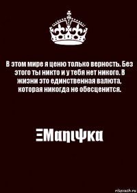 В этом мире я ценю только верность. Без этого ты никто и у тебя нет никого. В жизни это единственная валюта, которая никогда не обесценится. ΞΜαηιψκα