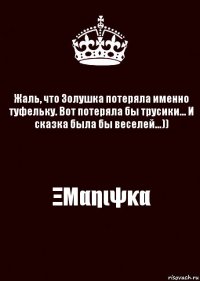 Жаль, что Золушка потеряла именно туфельку. Вот потеряла бы трусики... И сказка была бы веселей...)) ΞΜαηιψκα