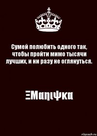 Сумей полюбить одного так, чтобы пройти мимо тысячи лучших, и ни разу не оглянуться. ΞΜαηιψκα